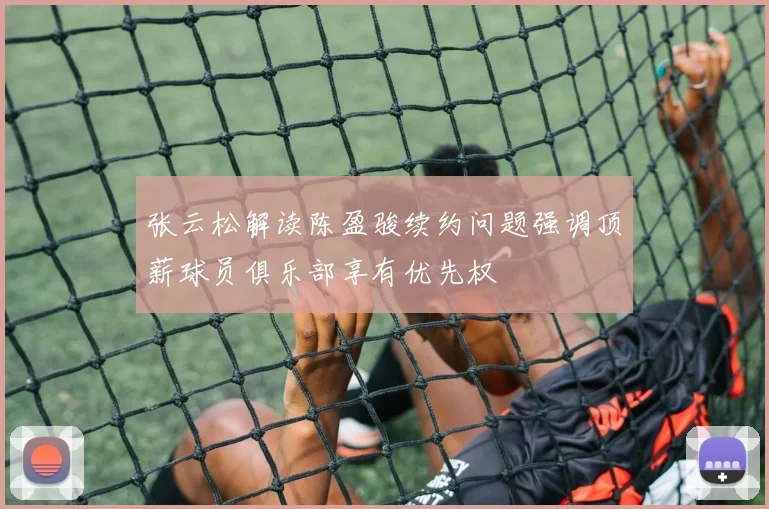 张云松解读陈盈骏续约问题强调顶薪球员俱乐部享有优先权