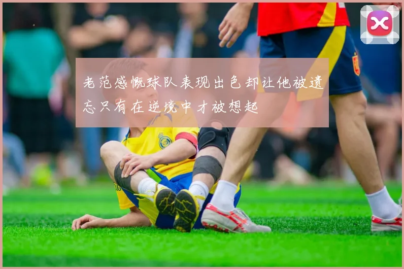 老范感慨球队表现出色却让他被遗忘只有在逆境中才被想起