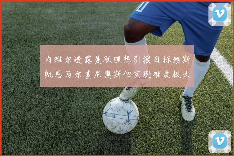内维尔透露曼联理想引援目标赖斯凯恩马尔基尼奥斯但实现难度极大
