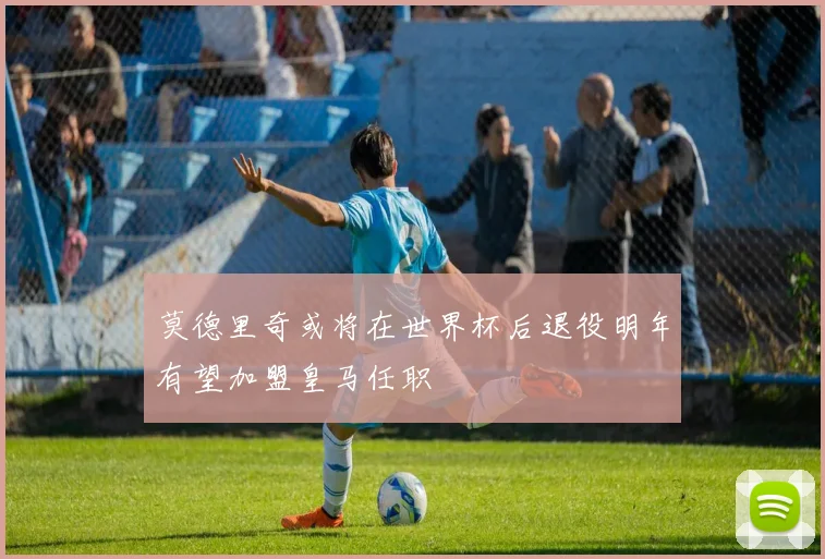 莫德里奇或将在世界杯后退役明年有望加盟皇马任职