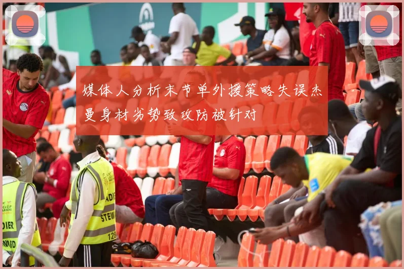 媒体人分析末节单外援策略失误杰曼身材劣势致攻防被针对