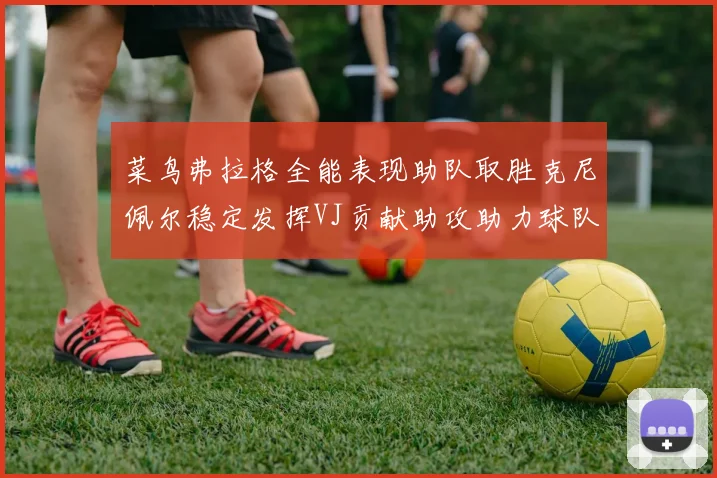 菜鸟弗拉格全能表现助队取胜克尼佩尔稳定发挥VJ贡献助攻助力球队进攻