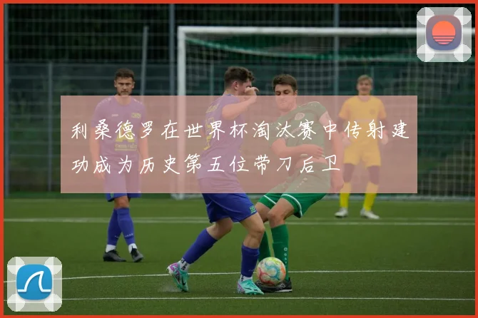 利桑德罗在世界杯淘汰赛中传射建功成为历史第五位带刀后卫