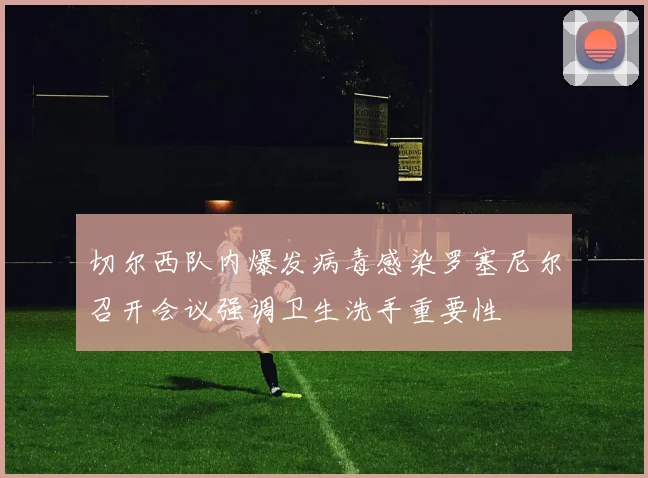 切尔西队内爆发病毒感染罗塞尼尔召开会议强调卫生洗手重要性