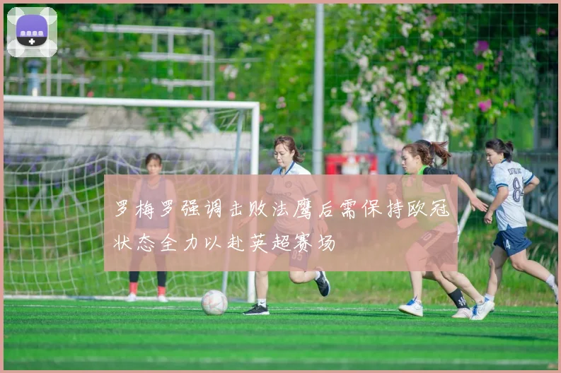 罗梅罗强调击败法鹰后需保持欧冠状态全力以赴英超赛场