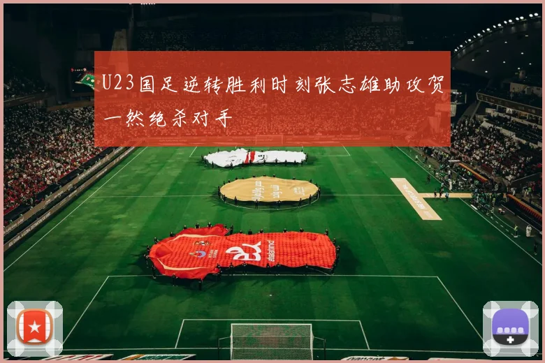 U23国足逆转胜利时刻张志雄助攻贺一然绝杀对手
