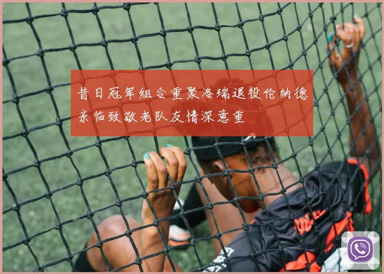 昔日冠军组合重聚洛瑞退役伦纳德亲临致敬老队友情深意重