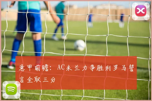 意甲前瞻：AC米兰力争胜利罗马誓言全取三分