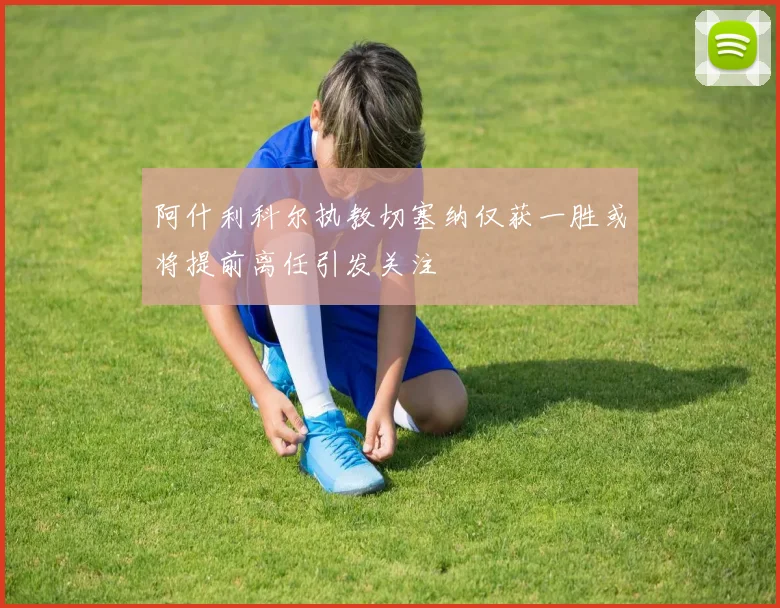 阿什利科尔执教切塞纳仅获一胜或将提前离任引发关注