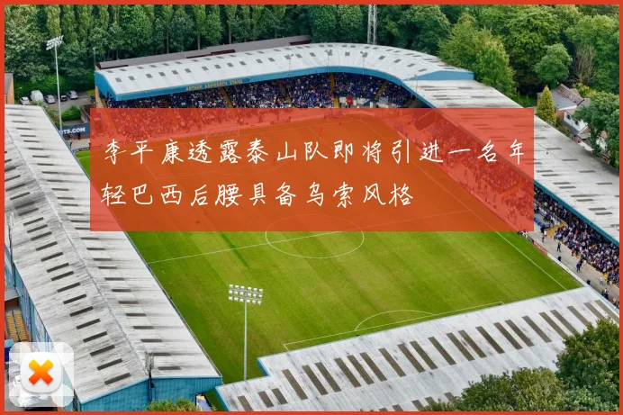 李平康透露泰山队即将引进一名年轻巴西后腰具备乌索风格
