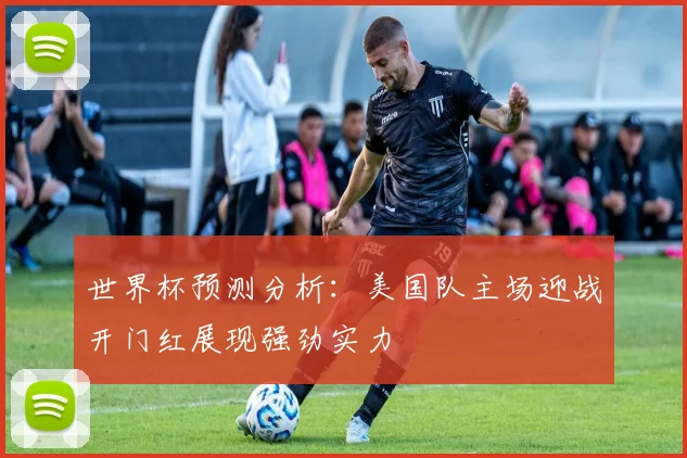 世界杯预测分析：美国队主场迎战开门红展现强劲实力
