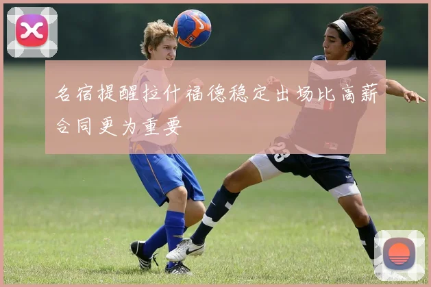 名宿提醒拉什福德稳定出场比高薪合同更为重要