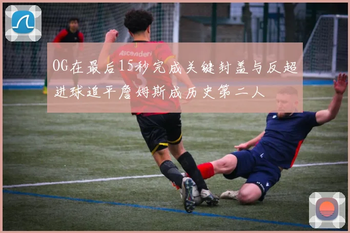 OG在最后15秒完成关键封盖与反超进球追平詹姆斯成历史第二人