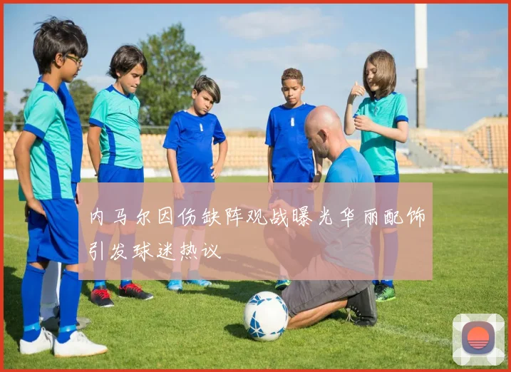 内马尔因伤缺阵观战曝光华丽配饰引发球迷热议