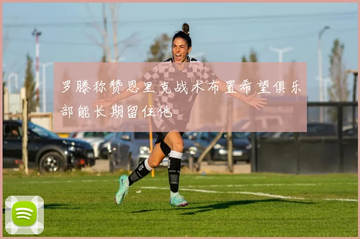 罗滕称赞恩里克战术布置希望俱乐部能长期留住他