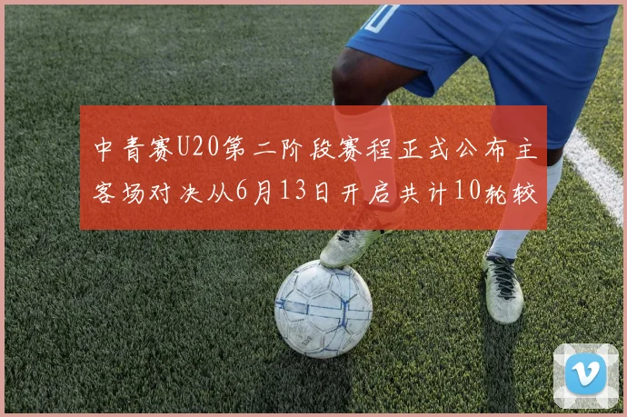 中青赛U20第二阶段赛程正式公布主客场对决从6月13日开启共计10轮较量
