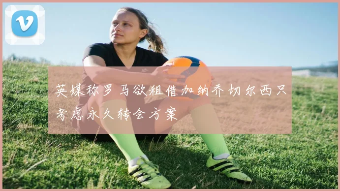 英媒称罗马欲租借加纳乔切尔西只考虑永久转会方案