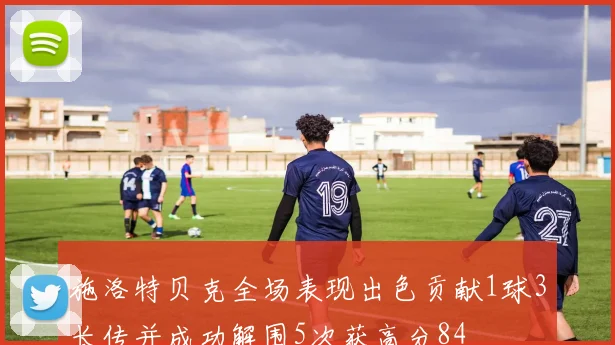 施洛特贝克全场表现出色贡献1球3长传并成功解围5次获高分84