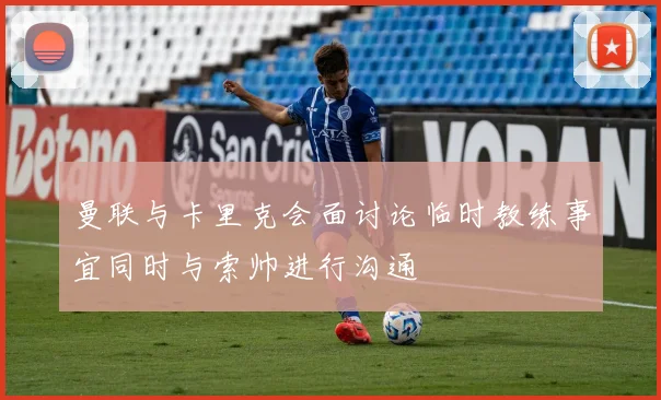 曼联与卡里克会面讨论临时教练事宜同时与索帅进行沟通