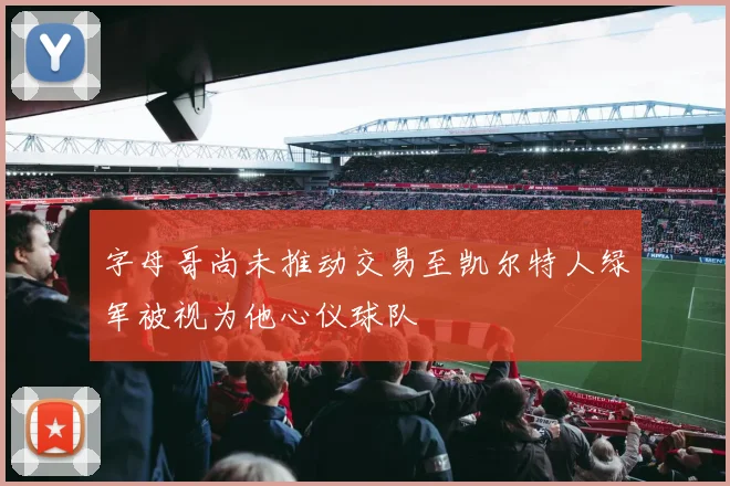 字母哥尚未推动交易至凯尔特人绿军被视为他心仪球队