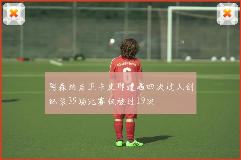 阿森纳后卫卡皮耶遭遇四次过人创纪录39场比赛仅被过19次