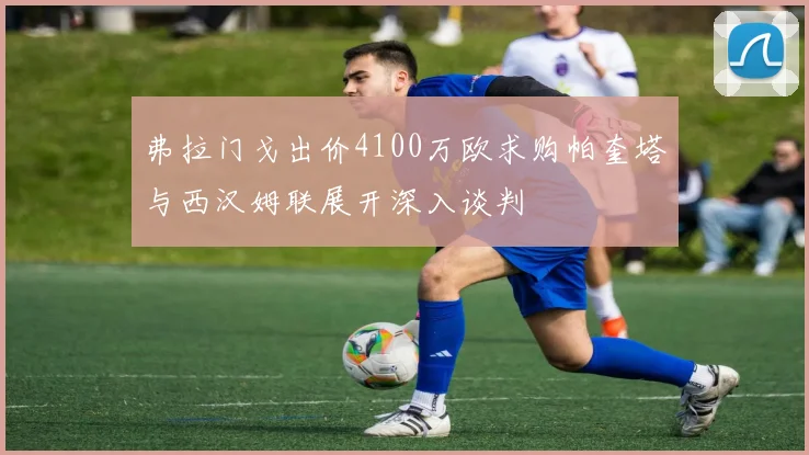 弗拉门戈出价4100万欧求购帕奎塔与西汉姆联展开深入谈判