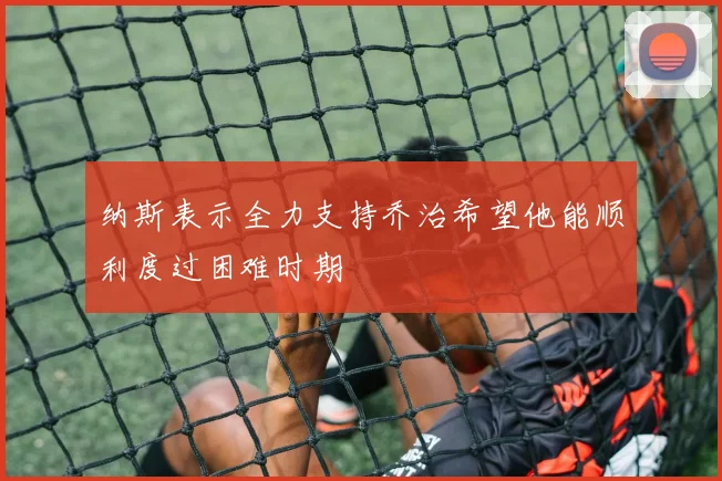 纳斯表示全力支持乔治希望他能顺利度过困难时期
