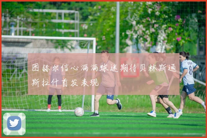 图赫尔信心满满球迷期待贝林斯通斯拉什首发表现