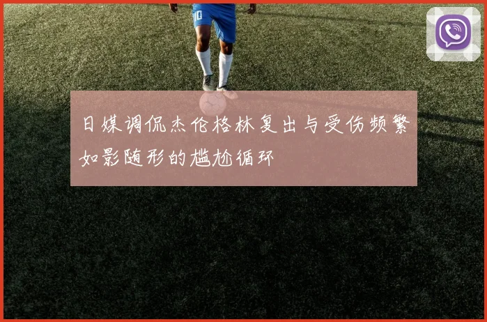 日媒调侃杰伦格林复出与受伤频繁如影随形的尴尬循环
