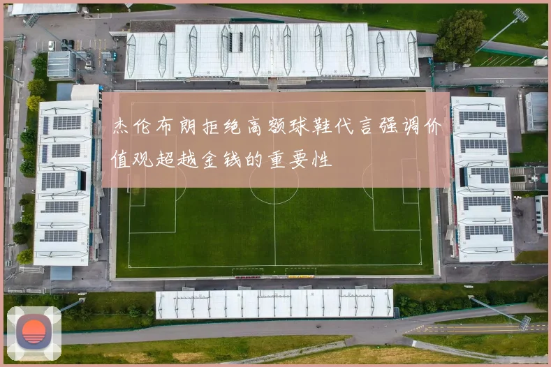 杰伦布朗拒绝高额球鞋代言强调价值观超越金钱的重要性