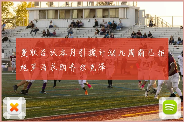曼联否认本月引援计划几周前已拒绝罗马求购齐尔克泽